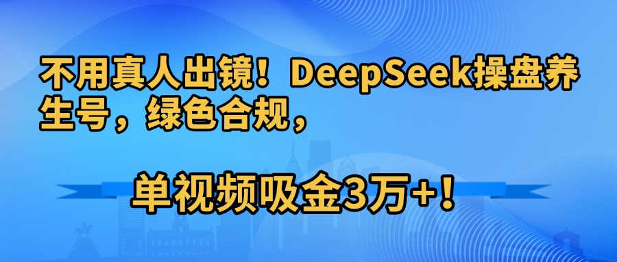不用真人出镜！DeepSeek操盘养生号，绿色合规，单视频吸金3万+！去创吧-网创项目资源站-副业项目-创业项目-搞钱项目去创吧