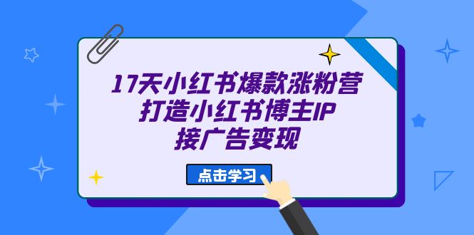 17天 小红书爆款 涨粉营（广告变现方向）打造小红书博主IP、接广告变现去创吧-网创项目资源站-副业项目-创业项目-搞钱项目去创吧