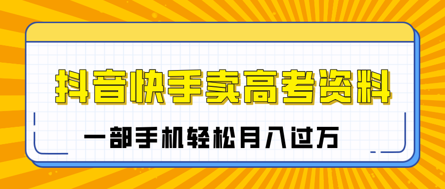临近高考季，抖音快手卖高考资料，小白可操作一部手机轻松月入过万去创吧-网创项目资源站-副业项目-创业项目-搞钱项目去创吧
