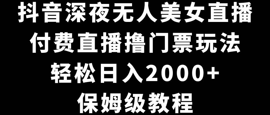 抖音深夜无人美女直播，付费直播撸门票玩法，轻松日入2000+，保姆级教程去创吧-网创项目资源站-副业项目-创业项目-搞钱项目去创吧