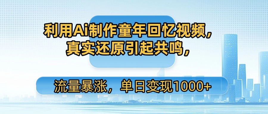 利用Ai制作童年回忆视频，真实还原引起共鸣，流量暴涨，单日变现1000+去创吧-网创项目资源站-副业项目-创业项目-搞钱项目去创吧