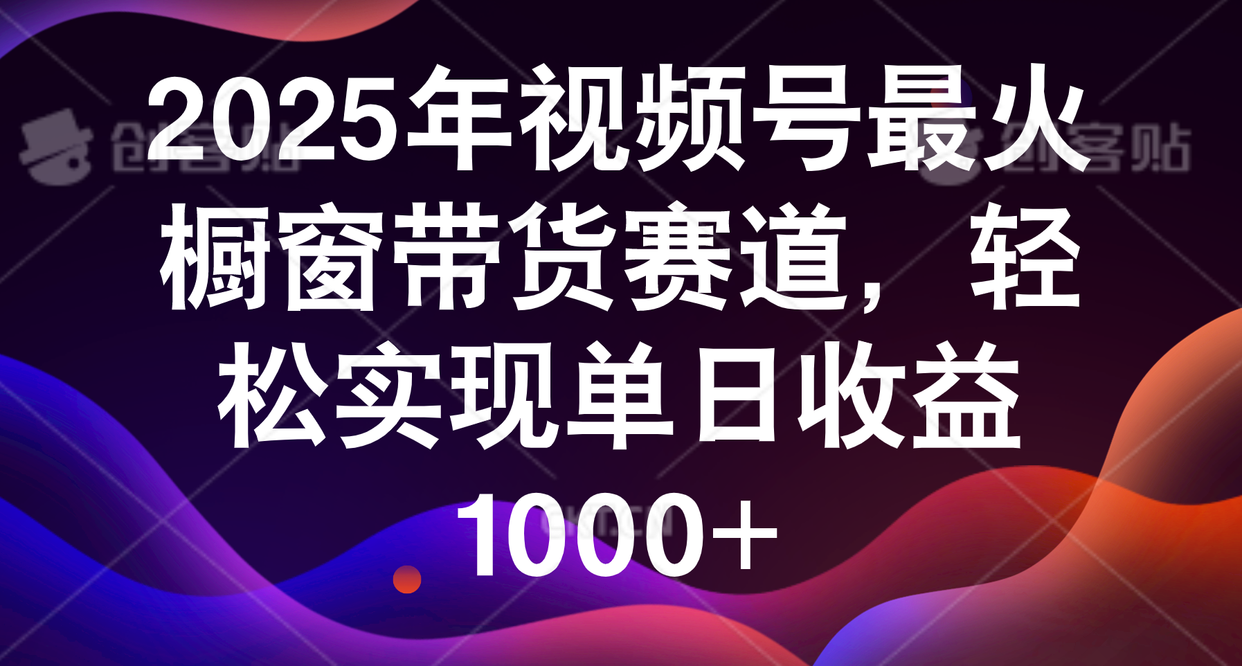 2025年视频号最火橱窗带货赛道，轻松实现单日收益1000+去创吧-网创项目资源站-副业项目-创业项目-搞钱项目去创吧