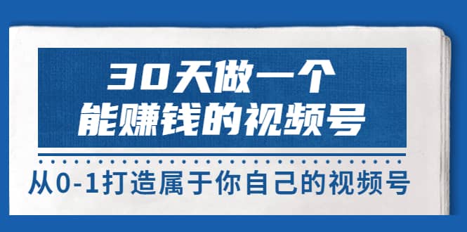 30天做一个能赚钱的视频号,从0-1打造属于你自己的视频号 (14节-价值199)去创吧-网创项目资源站-副业项目-创业项目-搞钱项目去创吧