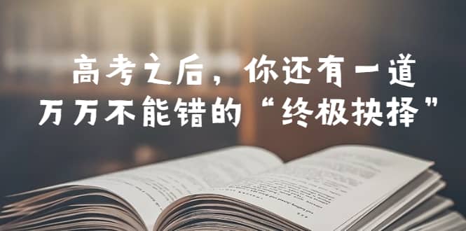 某公众号付费文章——高考-之后，你还有一道万万不能错的“终极抉择”去创吧-网创项目资源站-副业项目-创业项目-搞钱项目去创吧