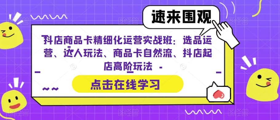 抖店商品卡精细化运营实操班：选品运营、达人玩法、商品卡自然流、抖店起店去创吧-网创项目资源站-副业项目-创业项目-搞钱项目去创吧