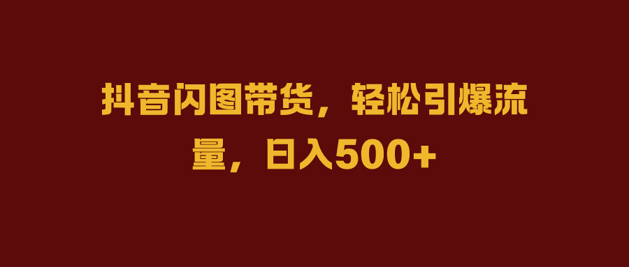 抖音闪图带货,轻松引爆流量,日入500+去创吧-网创项目资源站-副业项目-创业项目-搞钱项目去创吧
