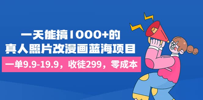 一天能搞1000+的，真人照片改漫画蓝海项目，一单9.9-19.9，收徒299，零成本去创吧-网创项目资源站-副业项目-创业项目-搞钱项目去创吧