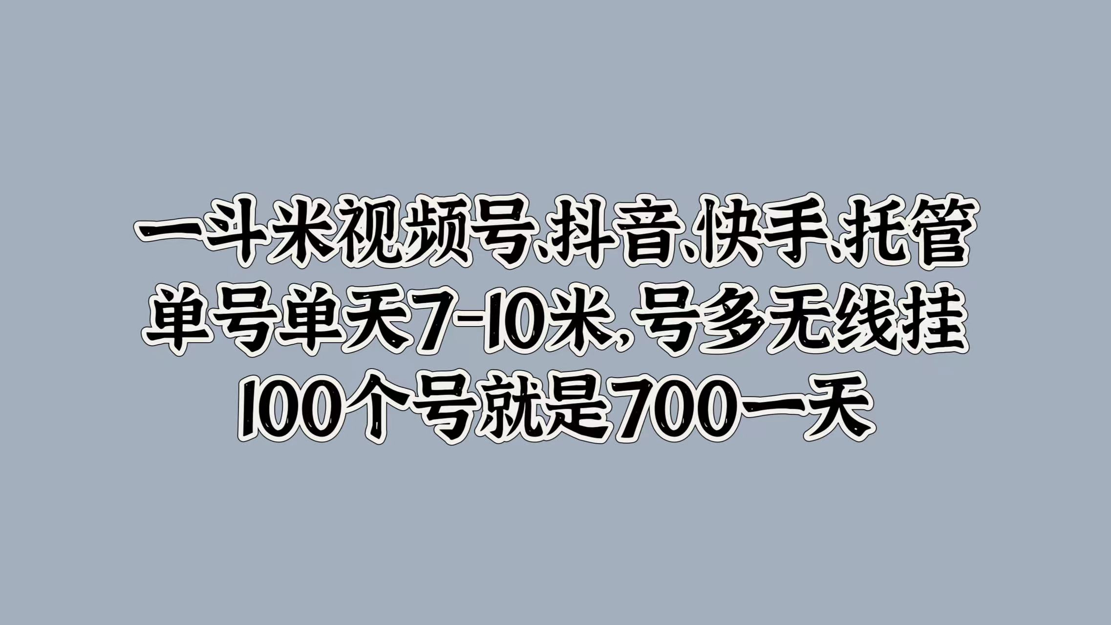 一斗米视频号、抖音、快手、托管，单号单天7-10米，号多无线挂，100个号就是700一天去创吧-网创项目资源站-副业项目-创业项目-搞钱项目去创吧