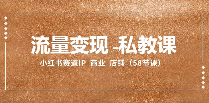 流量变现-私教课：小红书赛道IP  商业  店铺（58节课）去创吧-网创项目资源站-副业项目-创业项目-搞钱项目去创吧