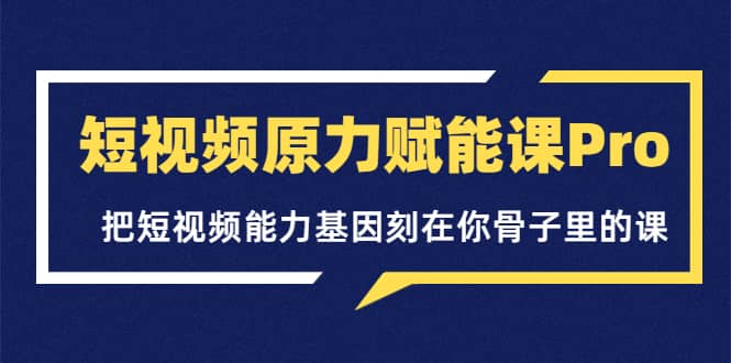 短视频原力赋能课Pro，把短视频能力基因刻在你骨子里的课（价值4999元）去创吧-网创项目资源站-副业项目-创业项目-搞钱项目去创吧