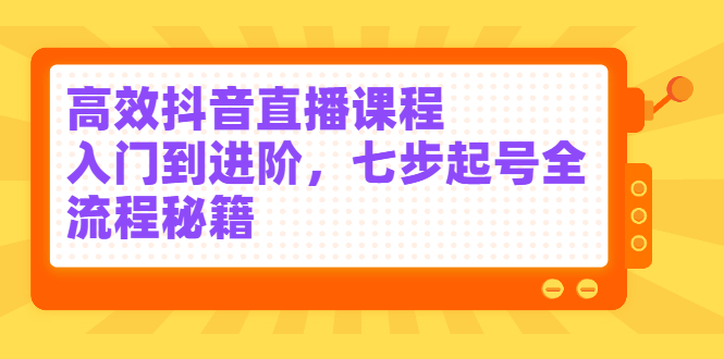 高效抖音直播课程,入门到进阶,七步起号全流程秘籍去创吧-网创项目资源站-副业项目-创业项目-搞钱项目去创吧