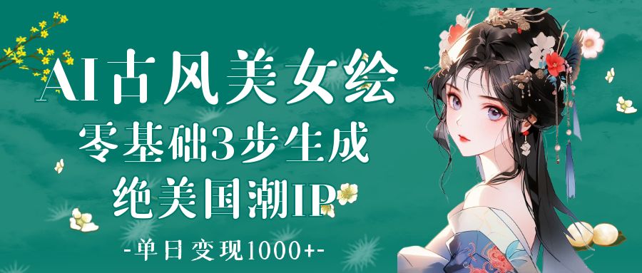 AI古风美女绘：零基础3步生成绝美国潮IP 单日变现1000+去创吧-网创项目资源站-副业项目-创业项目-搞钱项目去创吧