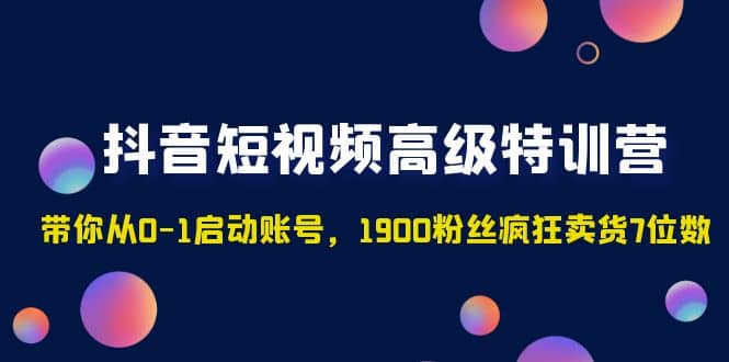 抖音短视频高级特训营：带你从0-1启动账号，1900粉丝疯狂卖货7位数去创吧-网创项目资源站-副业项目-创业项目-搞钱项目去创吧