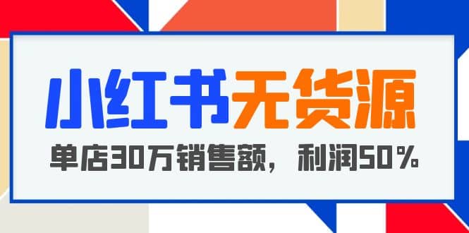 小红书无货源项目：从0-1从开店到爆单，单店30万销售额，利润50%，干货分享去创吧-网创项目资源站-副业项目-创业项目-搞钱项目去创吧