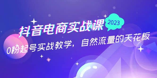 抖音电商实战课:0粉起号实战教学,自然流量的天花板(2月19最新)去创吧-网创项目资源站-副业项目-创业项目-搞钱项目去创吧