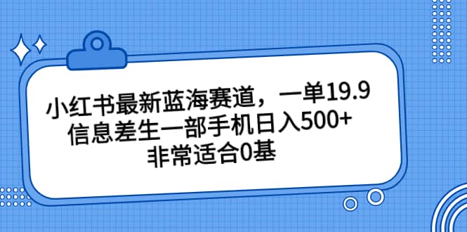 小红书最新蓝海赛道，一单19.9，信息差生一部手机日入500+，非常适合0基础小白去创吧-网创项目资源站-副业项目-创业项目-搞钱项目去创吧