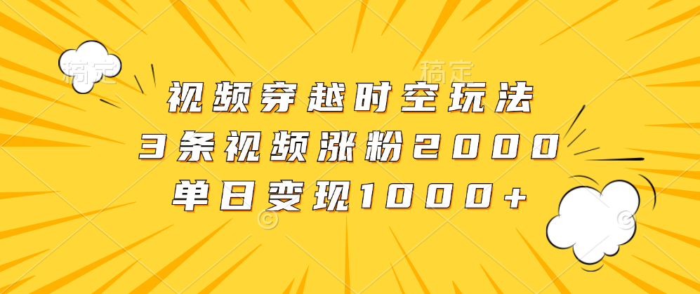 视频穿越时空玩法，3条视频涨粉2000，单日变现1000+去创吧-网创项目资源站-副业项目-创业项目-搞钱项目去创吧