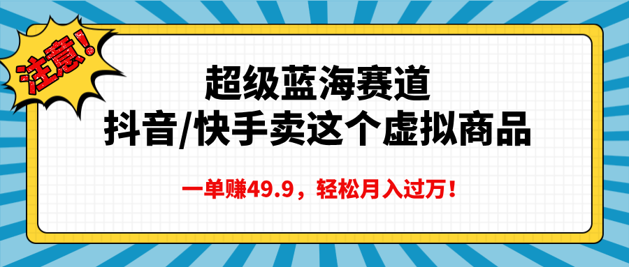 超级蓝海赛道，抖音快手卖这个虚拟商品，一单赚49.9，轻松月入过万去创吧-网创项目资源站-副业项目-创业项目-搞钱项目去创吧