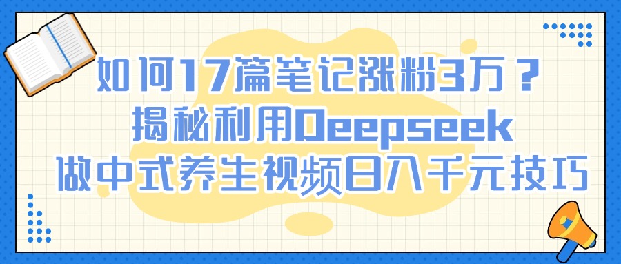 如何17篇笔记涨粉3万？揭秘利用Deepseek做中式养生视频日入千元技巧去创吧-网创项目资源站-副业项目-创业项目-搞钱项目去创吧