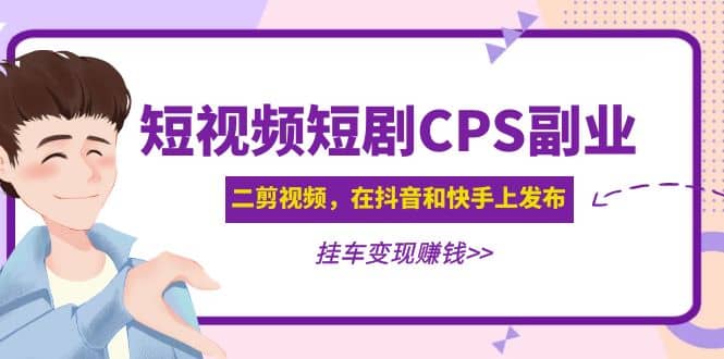 短视频短剧CPS副业项目：二剪视频在抖音和快手上发布，挂车变现去创吧-网创项目资源站-副业项目-创业项目-搞钱项目去创吧