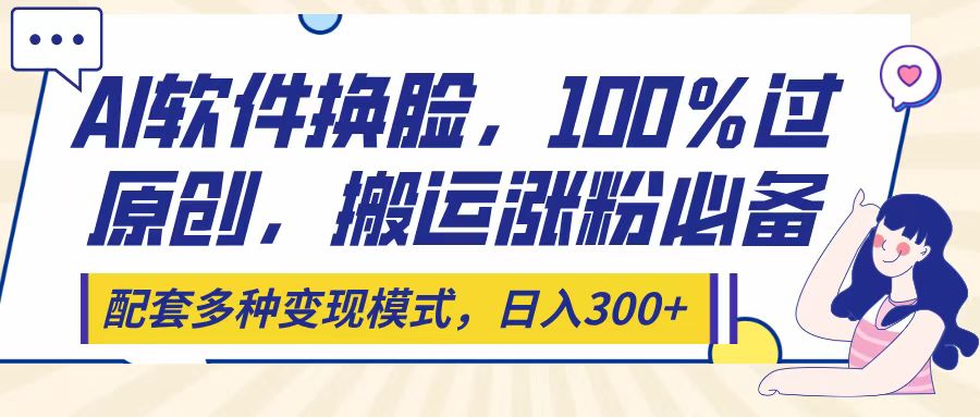 Ai软件换脸，100％过原创，搬运涨粉必备，配套多种变现模式，日入300+去创吧-网创项目资源站-副业项目-创业项目-搞钱项目去创吧