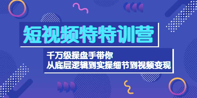 短视频特特训营：千万级操盘手带你从底层逻辑到实操细节到变现-价值2580去创吧-网创项目资源站-副业项目-创业项目-搞钱项目去创吧