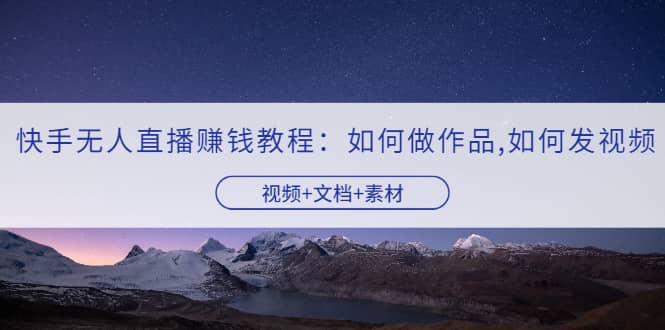 快手无人直播赚钱教程：如何做作品+发视频（视频+文档+素材）去创吧-网创项目资源站-副业项目-创业项目-搞钱项目去创吧