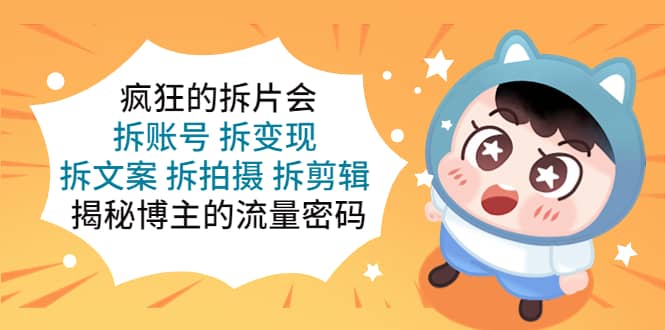 疯狂的拆片会：拆账号 拆变现 拆文案 拆拍摄 拆剪辑 揭秘博主的流量密码去创吧-网创项目资源站-副业项目-创业项目-搞钱项目去创吧