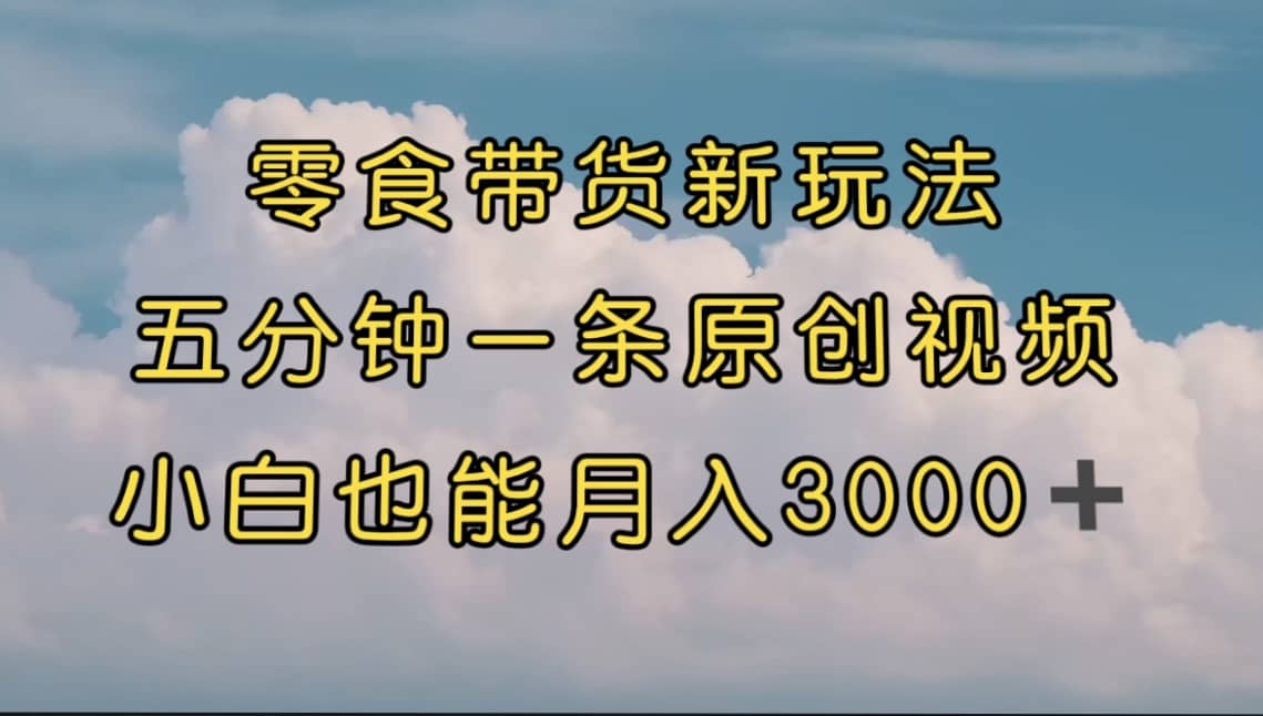零食带货新玩法，5分钟一条原创视频，新手小白也能轻松月入3000+ （教程）去创吧-网创项目资源站-副业项目-创业项目-搞钱项目去创吧