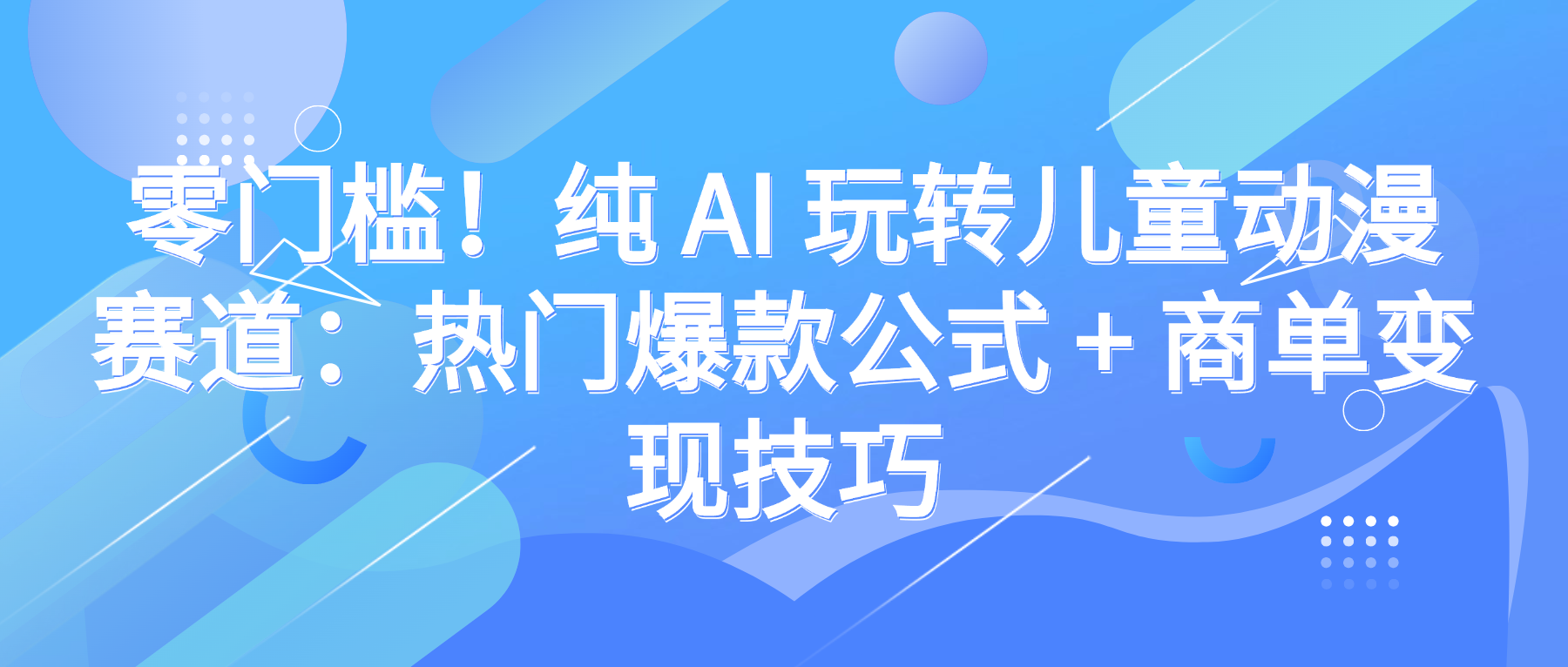 零门槛！纯 AI 玩转儿童动漫赛道：热门爆款公式 + 商单变现技巧去创吧-网创项目资源站-副业项目-创业项目-搞钱项目去创吧