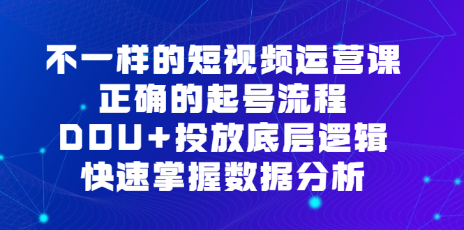 不一样的短视频运营课，正确的起号流程，DOU+投放底层逻辑，快速掌握数据分析去创吧-网创项目资源站-副业项目-创业项目-搞钱项目去创吧
