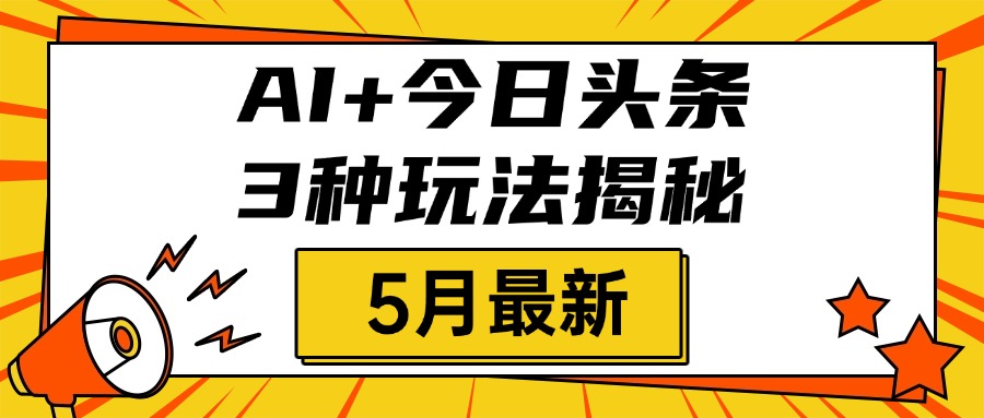 AI+今日头条三种玩法揭秘，2025年5月最新，照搬流程次日见收益去创吧-网创项目资源站-副业项目-创业项目-搞钱项目去创吧