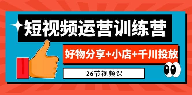 0基础短视频运营训练营：好物分享+小店+千川投放（26节视频课）去创吧-网创项目资源站-副业项目-创业项目-搞钱项目去创吧