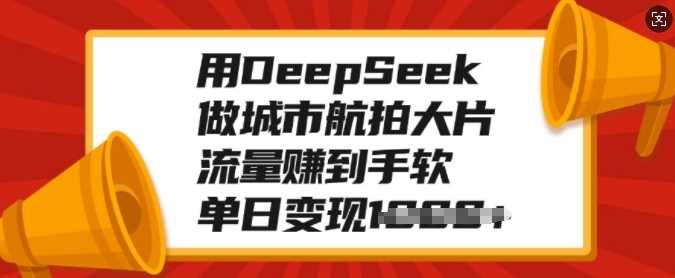 用DeepSeek做城市航拍大片，流量赚到手软，单日变现多张去创吧-网创项目资源站-副业项目-创业项目-搞钱项目去创吧