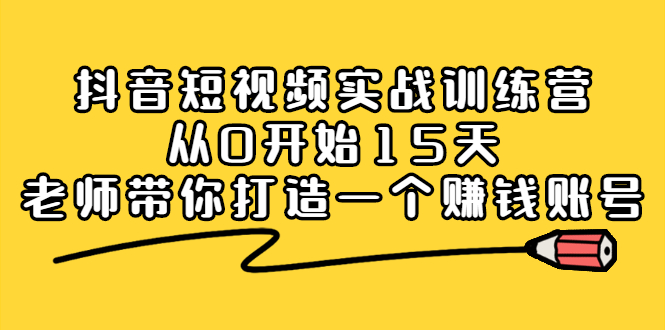 抖音短视频实战训练营，从0开始15天老师带你打造一个赚钱账号去创吧-网创项目资源站-副业项目-创业项目-搞钱项目去创吧