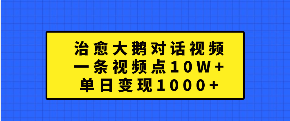 治愈大鹅对话一条视频点赞 10W+，单日变现1000+去创吧-网创项目资源站-副业项目-创业项目-搞钱项目去创吧