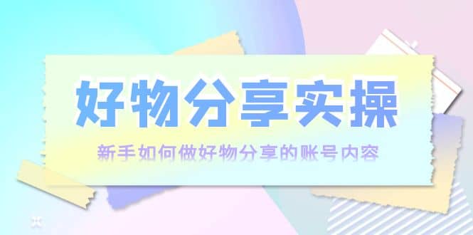 好物分享实操：新手如何做好物分享的账号内容，实操教学去创吧-网创项目资源站-副业项目-创业项目-搞钱项目去创吧