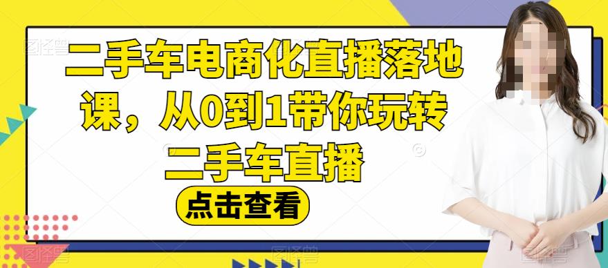 二手车电商化直播落地课，从0到1带你玩转二手车直播去创吧-网创项目资源站-副业项目-创业项目-搞钱项目去创吧