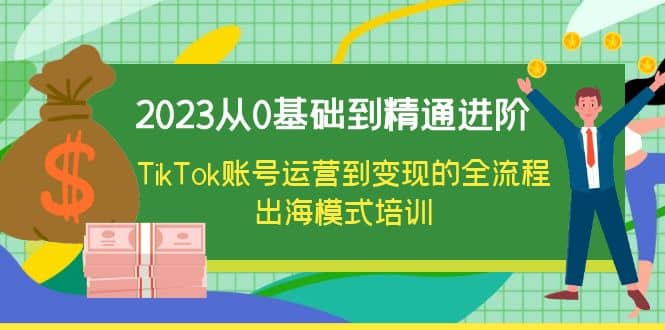 2023从0基础到精通进阶，TikTok账号运营到变现的全流程出海模式培训去创吧-网创项目资源站-副业项目-创业项目-搞钱项目去创吧