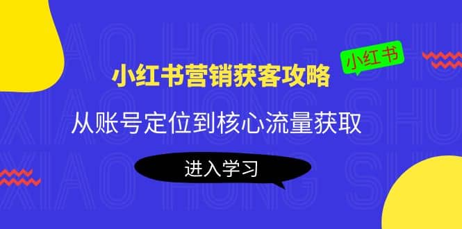 小红书营销获客攻略：从账号定位到核心流量获取，爆款笔记打造去创吧-网创项目资源站-副业项目-创业项目-搞钱项目去创吧