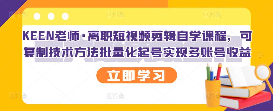 KEEN老师·离职短视频剪辑自学课程，可复制技术方法批量化起号实现多账号收益去创吧-网创项目资源站-副业项目-创业项目-搞钱项目去创吧