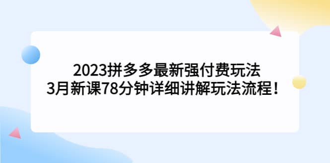 2023拼多多最新强付费玩法，3月新课78分钟详细讲解玩法流程去创吧-网创项目资源站-副业项目-创业项目-搞钱项目去创吧