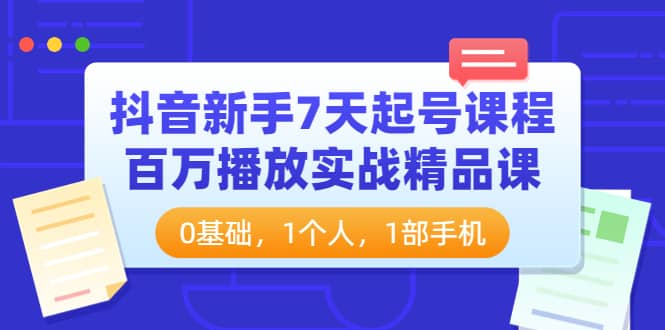 抖音新手7天起号课程：百万播放实战精品课，0基础，1个人，1部手机去创吧-网创项目资源站-副业项目-创业项目-搞钱项目去创吧