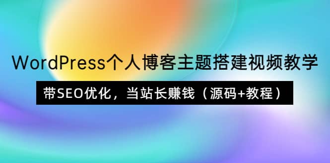 WordPress个人博客主题搭建视频教学，带SEO优化，当站长赚钱（源码+教程）去创吧-网创项目资源站-副业项目-创业项目-搞钱项目去创吧