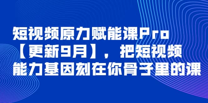 短视频原力赋能课Pro【更新9月】，把短视频能力基因刻在你骨子里的课去创吧-网创项目资源站-副业项目-创业项目-搞钱项目去创吧