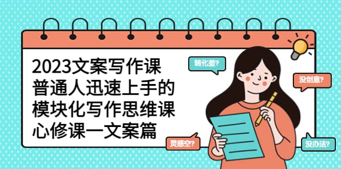 2023文案写作课，普通人迅速上手的，模块化写作思维课（心修课一文案篇）去创吧-网创项目资源站-副业项目-创业项目-搞钱项目去创吧