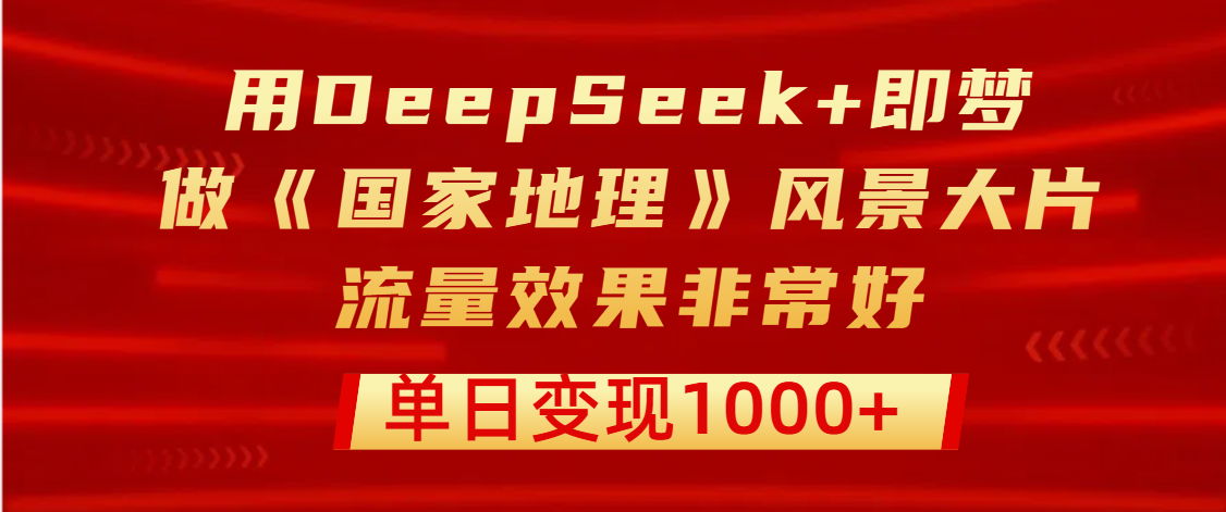 用DeepSeek+即梦制作《国家地理》风景大片，流量效果非常好，单日变现1000+去创吧-网创项目资源站-副业项目-创业项目-搞钱项目去创吧