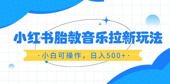 小红书胎教音乐拉新玩法，小白可操作，日入500+（资料已打包）去创吧-网创项目资源站-副业项目-创业项目-搞钱项目去创吧
