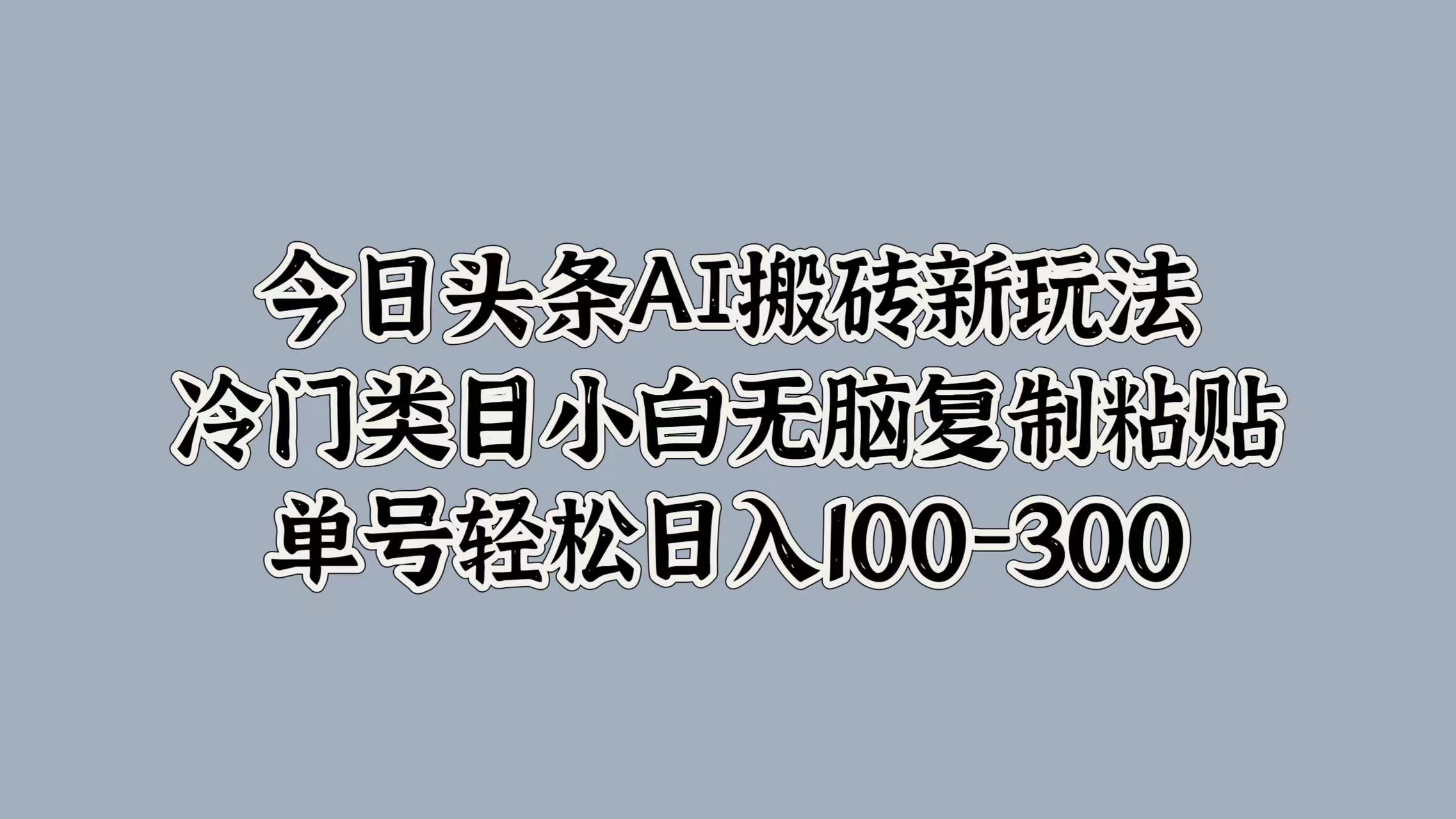 今日头条AI搬砖新玩法，冷门类目小白无脑复制粘贴，单号轻松日入100-300去创吧-网创项目资源站-副业项目-创业项目-搞钱项目去创吧