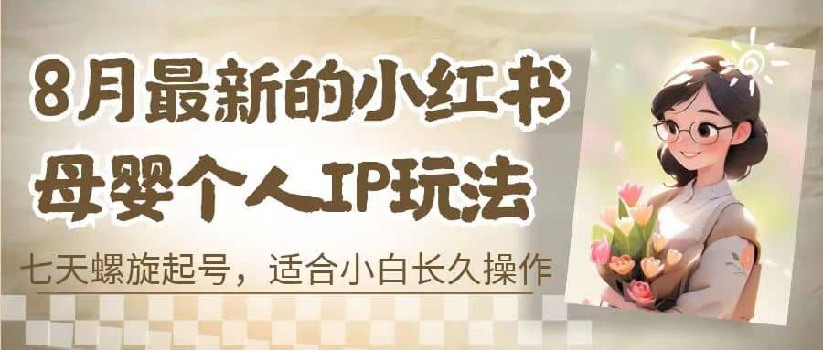 8月最新的小红书母婴个人IP玩法，七天螺旋起号 小白长久操作(附带全部教程)去创吧-网创项目资源站-副业项目-创业项目-搞钱项目去创吧